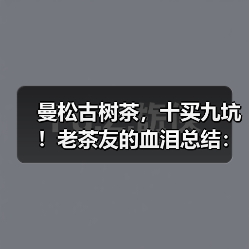 曼松古树茶,十买九坑!老茶友的血泪总结:避坑就认这几点(图1) 曼松古树茶,十买九坑!老茶友的血泪总结:避坑就认这几点(图1)