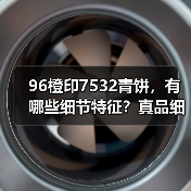 96橙印7532青饼，有哪些细节特征？真品细节实拍（图4）
