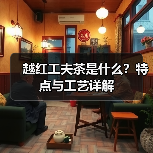 越红工夫茶是什么?特点与工艺详解(图3) 越红工夫茶是什么?特点与工艺详解(图3)