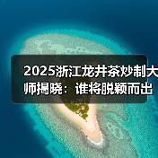 2025浙江龙井茶炒制大师揭晓：谁将脱颖而出？（图3）