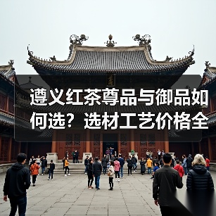 遵义红茶尊品与御品如何选?选材工艺价格全解析(图4) 遵义红茶尊品与御品如何选?选材工艺价格全解析(图4)