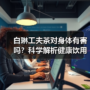 白琳工夫茶对身体有害吗?科学解析健康饮用指南(图2) 白琳工夫茶对身体有害吗?科学解析健康饮用指南(图2)