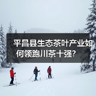 平昌县生态茶叶产业如何领跑川茶十强?(图1) 平昌县生态茶叶产业如何领跑川茶十强?(图1)