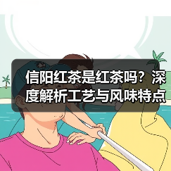 信阳红茶是红茶吗?深度解析工艺与风味特点(图1) 信阳红茶是红茶吗?深度解析工艺与风味特点(图1)