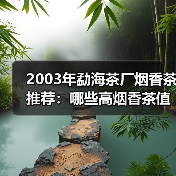 2003年勐海茶厂烟香茶推荐:哪些高烟香茶值得收藏?(图4) 2003年勐海茶厂烟香茶推荐:哪些高烟香茶值得收藏?(图4)