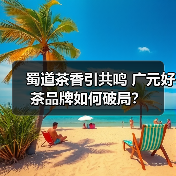 蜀道茶香引共鸣 广元好茶品牌如何破局?(图1) 蜀道茶香引共鸣 广元好茶品牌如何破局?(图1)