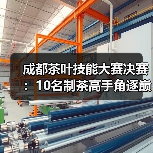 成都茶叶技能大赛决赛:10名制茶高手角逐巅峰技艺(图2) 成都茶叶技能大赛决赛:10名制茶高手角逐巅峰技艺(图2)