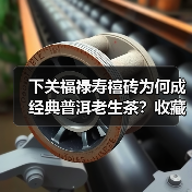 下关福禄寿禧砖为何成经典普洱老生茶?收藏价值解析(图1) 下关福禄寿禧砖为何成经典普洱老生茶?收藏价值解析(图1)