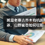 班章老寨古乔木有机圆茶,山野蜜香如何征服茶客?(图1) 班章老寨古乔木有机圆茶,山野蜜香如何征服茶客?(图1)