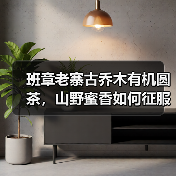 班章老寨古乔木有机圆茶,山野蜜香如何征服茶客?(图3) 班章老寨古乔木有机圆茶,山野蜜香如何征服茶客?(图3)