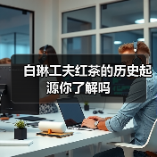 白琳工夫红茶的历史起源你了解吗(图2) 白琳工夫红茶的历史起源你了解吗(图2)