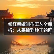 祁红香螺制作工艺全解析:从采摘到炒干的匠心传承(图1) 祁红香螺制作工艺全解析:从采摘到炒干的匠心传承(图1)