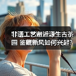 非遗工艺邂逅源生古茶园 鉴藏新风如何兴起?(图3) 非遗工艺邂逅源生古茶园 鉴藏新风如何兴起?(图3)
