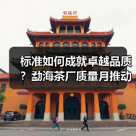 标准如何成就卓越品质?勐海茶厂质量月推动茶产业变革(图4) 标准如何成就卓越品质?勐海茶厂质量月推动茶产业变革(图4)