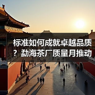标准如何成就卓越品质?勐海茶厂质量月推动茶产业变革(图3) 标准如何成就卓越品质?勐海茶厂质量月推动茶产业变革(图3)