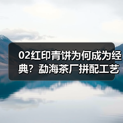 02红印青饼为何成为经典?勐海茶厂拼配工艺揭秘(图2) 02红印青饼为何成为经典?勐海茶厂拼配工艺揭秘(图2)