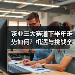 茶业三大赛道下半年走势如何?机遇与挑战全解析(图3) 茶业三大赛道下半年走势如何?机遇与挑战全解析(图3)