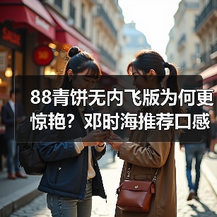 88青饼无内飞版为何更惊艳？邓时海推荐口感对比评测（图2）