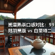 班章熟茶口感对比:99陆羽黑版 vs 白菜特二号谁更胜一筹?(图4) 班章熟茶口感对比:99陆羽黑版 vs 白菜特二号谁更胜一筹?(图4)