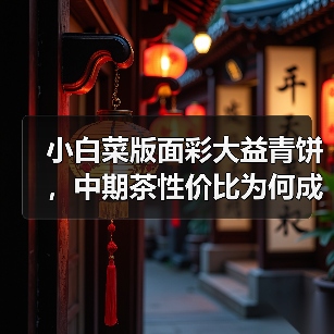 小白菜版面彩大益青饼,中期茶性价比为何成战神?(图3) 小白菜版面彩大益青饼,中期茶性价比为何成战神?(图3)