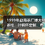 1999年勐海茶厂绿大树茶柱,叶柄怀定制,有品质的大厂普洱茶(图3) 1999年勐海茶厂绿大树茶柱,叶柄怀定制,有品质的大厂普洱茶(图3)