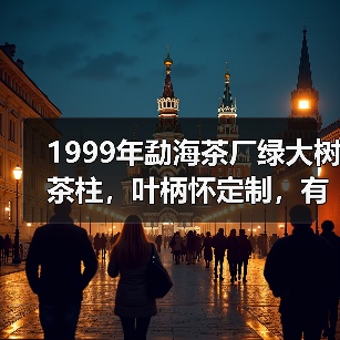 1999年勐海茶厂绿大树茶柱,叶柄怀定制,有品质的大厂普洱茶(图2) 1999年勐海茶厂绿大树茶柱,叶柄怀定制,有品质的大厂普洱茶(图2)