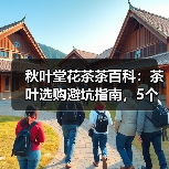 秋叶堂花茶茶百科:茶叶选购避坑指南,5个核心方法让你不再踩坑(图2) 秋叶堂花茶茶百科:茶叶选购避坑指南,5个核心方法让你不再踩坑(图2)