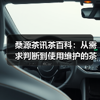 桑源茶讯茶百科:从需求判断到使用维护的茶叶挑选指南 桑源茶讯茶百科:从需求判断到使用维护的茶叶挑选指南