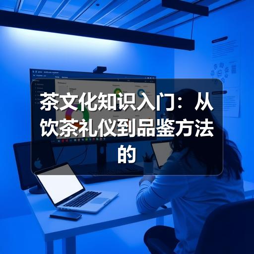 茶文化知识入门：从饮茶礼仪到品鉴方法的实用指南