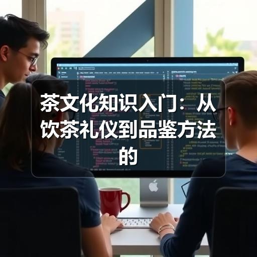 茶文化知识入门：从饮茶礼仪到品鉴方法的实用指南