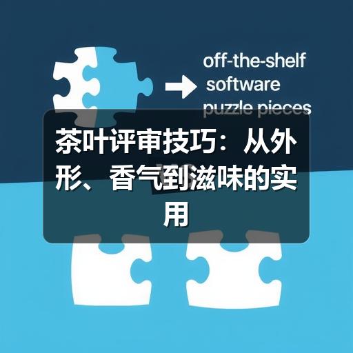 茶叶评审技巧:从外形、香气到滋味的实用判断方法 茶叶评审技巧:从外形、香气到滋味的实用判断方法