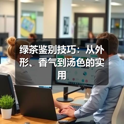 绿茶鉴别技巧：从外形、香气到汤色的实用判断方法