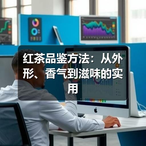 红茶怎样选适合自己?掌握这些要点,轻松识别品质与风味 红茶品鉴方法:从外形、香气到滋味的实用判断指南