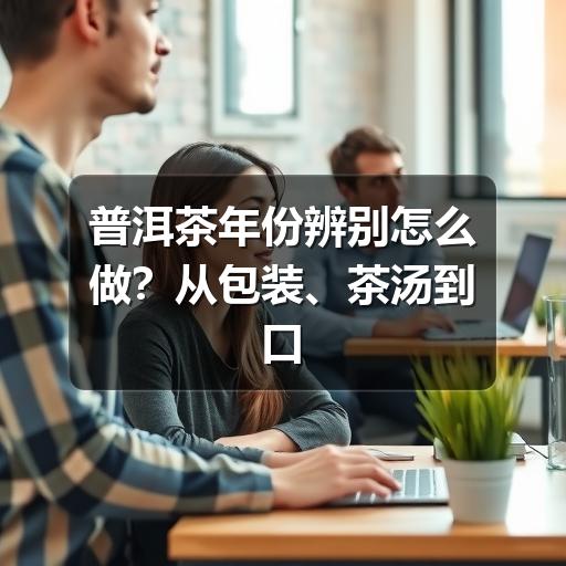 普洱茶年份辨别怎么做？从包装、茶汤到口感的实用判断方法