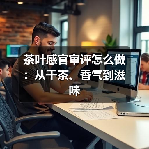 茶叶感官审评怎么操作?实用指南教你科学选茶 茶叶感官审评怎么做:从干茶、香气到滋味的实用判断方法