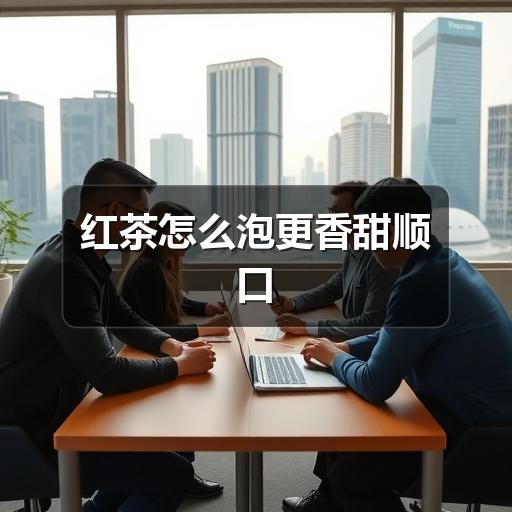 家庭红茶冲泡技巧:如何避免苦涩,泡出香气甜感? 红茶怎么泡更香甜顺口