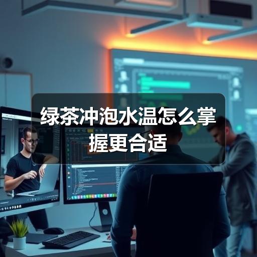绿茶水温怎么选?掌握这些技巧轻松泡出好茶 绿茶冲泡水温怎么掌握更合适