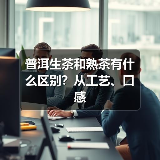 普洱生茶和熟茶怎么选?口感差异和选购指南 普洱生茶和熟茶有什么区别?从工艺、口感到适合人群一次讲清