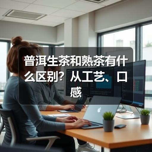 普洱生茶和熟茶怎么选?口感差异和选购指南 普洱生茶和熟茶有什么区别?从工艺、口感到适合人群一次讲清