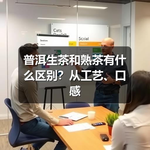 普洱生茶和熟茶怎么选?口感差异和选购指南 普洱生茶和熟茶有什么区别?从工艺、口感到适合人群一次讲清