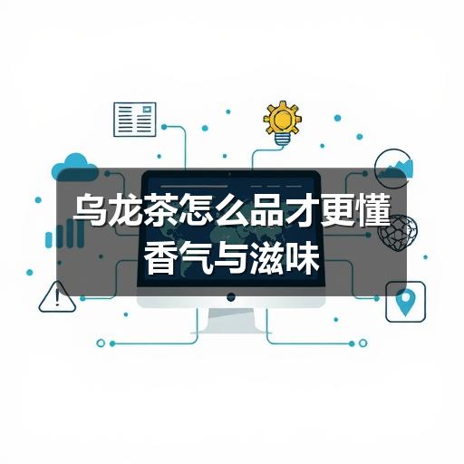 乌龙茶怎么品才对?这5步教你看懂茶香与汤感 乌龙茶怎么品才更懂香气与滋味